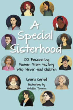 A Special Sisterhood: 100 Fascinating Women from History Who Never Had Children, by Laura Carroll, LiveTrue Books, 2023.